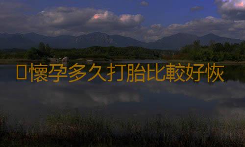懷孕多久打胎比較好恢複呢