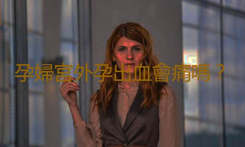 孕婦宮外孕出血會痛嗎?